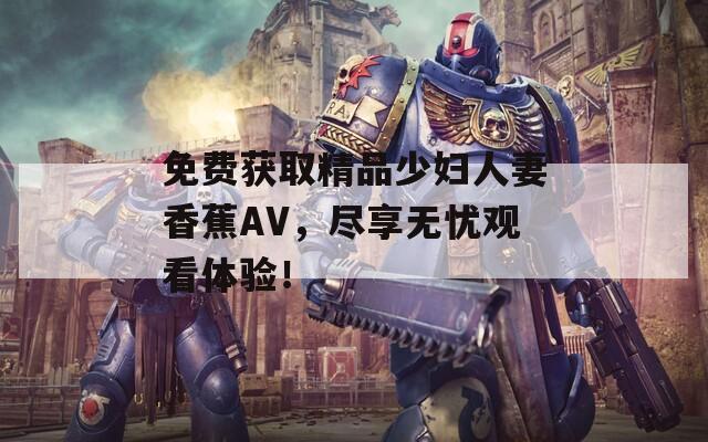 免费获取精品少妇人妻香蕉AV，尽享无忧观看体验！