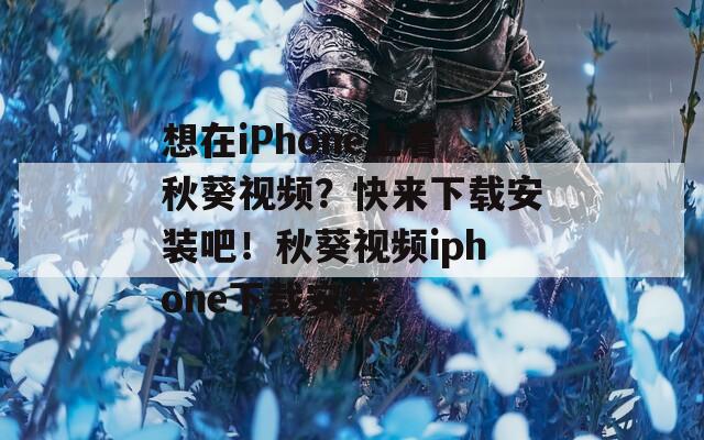 想在iPhone上看秋葵视频？快来下载安装吧！秋葵视频iphone下载安装