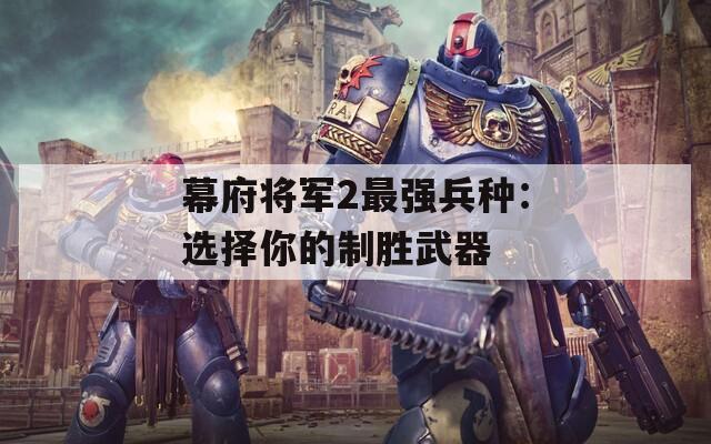 幕府将军2最强兵种：选择你的制胜武器