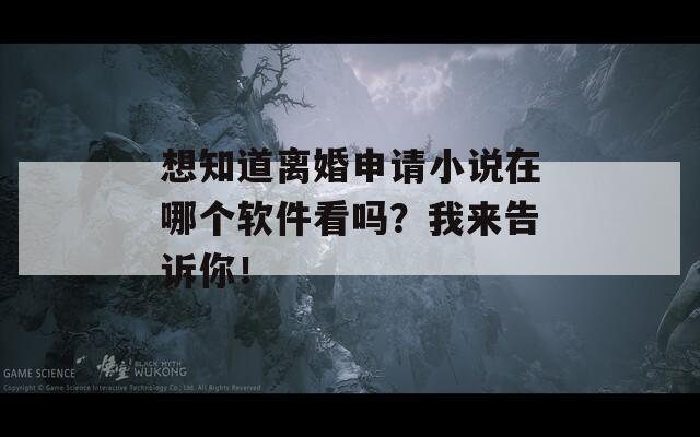 想知道离婚申请小说在哪个软件看吗？我来告诉你！