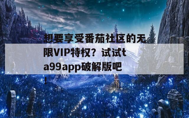 想要享受番茄社区的无限VIP特权？试试ta99app破解版吧！