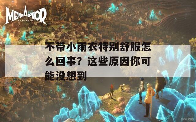 不带小雨衣特别舒服怎么回事？这些原因你可能没想到