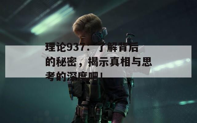 理论937：了解背后的秘密，揭示真相与思考的深度吧！