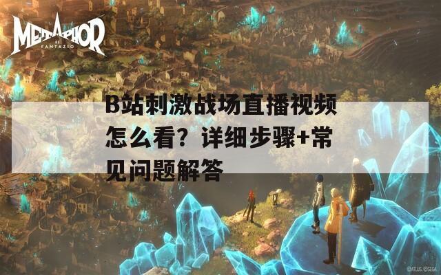 B站刺激战场直播视频怎么看？详细步骤+常见问题解答