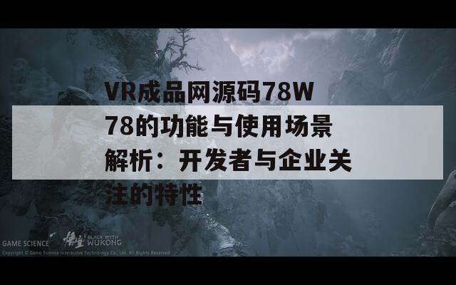 VR成品网源码78W78的功能与使用场景解析：开发者与企业关注的特性