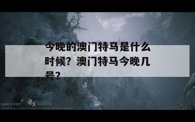 今晚的澳门特马是什么时候？澳门特马今晚几号？