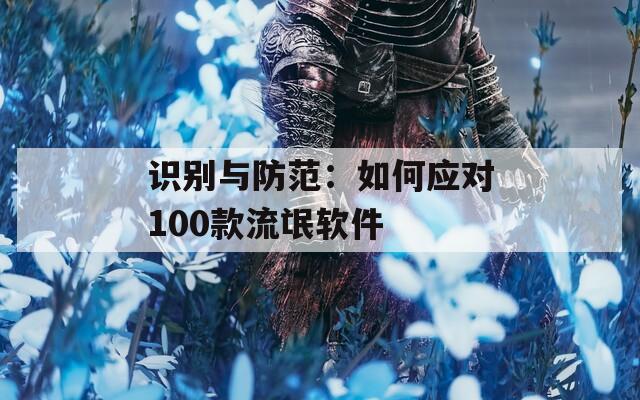 识别与防范：如何应对100款流氓软件