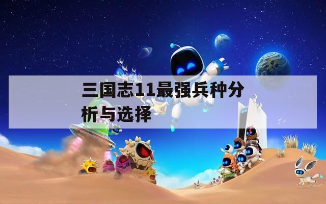 三国志11最强兵种分析与选择