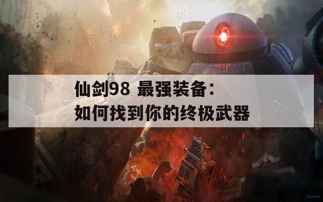 仙剑98 最强装备：如何找到你的终极武器