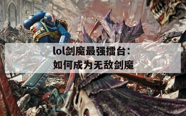 lol剑魔最强擂台：如何成为无敌剑魔