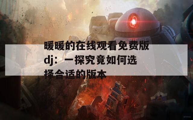 暖暖的在线观看免费版dj：一探究竟如何选择合适的版本