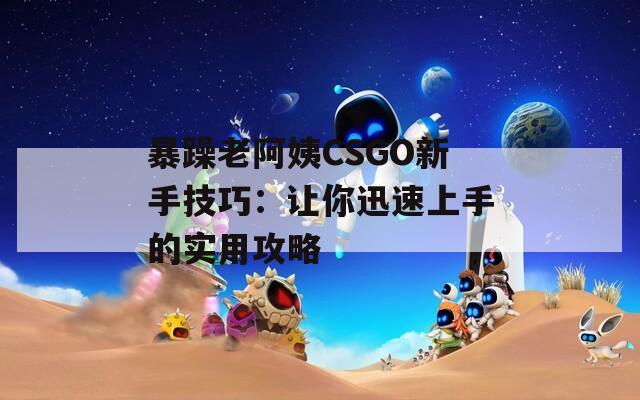 暴躁老阿姨CSGO新手技巧：让你迅速上手的实用攻略