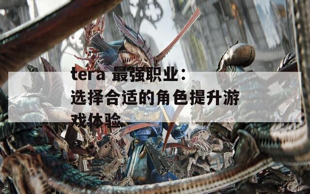 tera 最强职业：选择合适的角色提升游戏体验