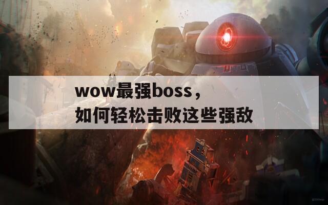 wow最强boss，如何轻松击败这些强敌