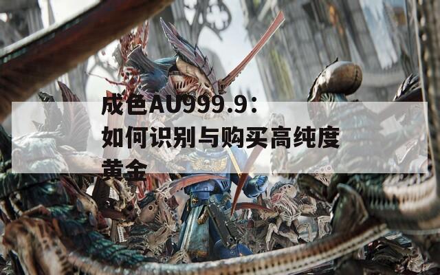 成色AU999.9：如何识别与购买高纯度黄金