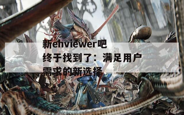 新ehviewer吧终于找到了：满足用户需求的新选择