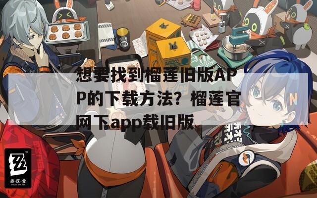 想要找到榴莲旧版APP的下载方法？榴莲官网下app载旧版