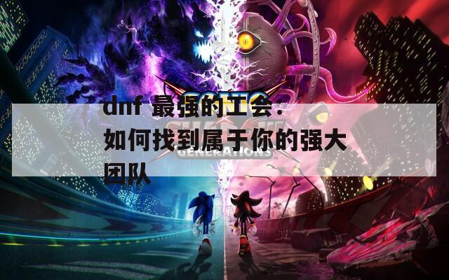 dnf 最强的工会：如何找到属于你的强大团队