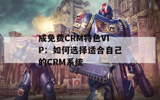 成免费CRM特色VIP：如何选择适合自己的CRM系统