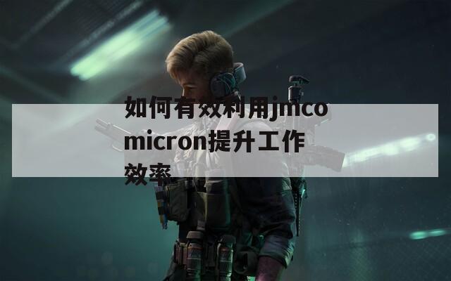 如何有效利用jmcomicron提升工作效率