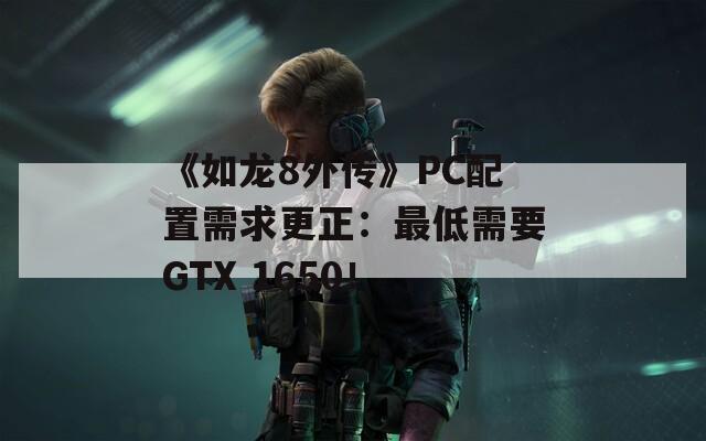 《如龙8外传》PC配置需求更正：最低需要GTX 1650！