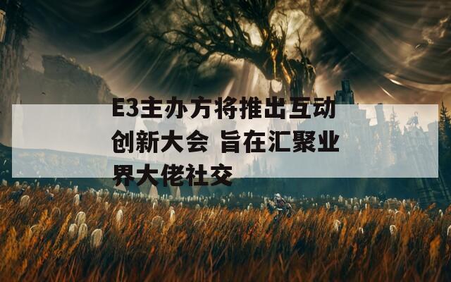 E3主办方将推出互动创新大会 旨在汇聚业界大佬社交