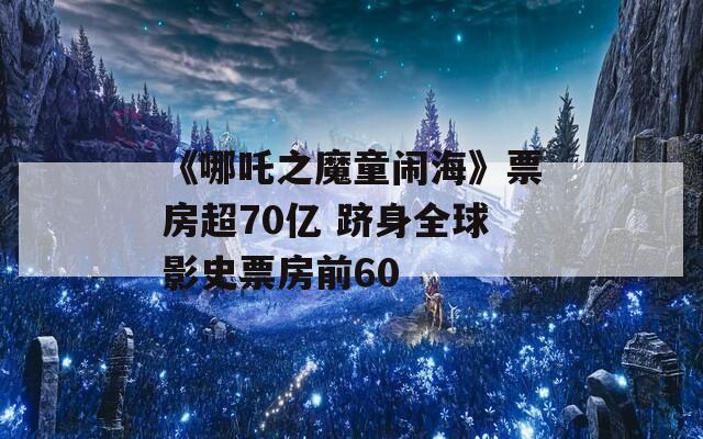 《哪吒之魔童闹海》票房超70亿 跻身全球影史票房前60