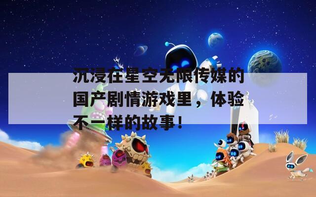 沉浸在星空无限传媒的国产剧情游戏里，体验不一样的故事！