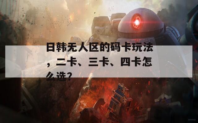 日韩无人区的码卡玩法，二卡、三卡、四卡怎么选？