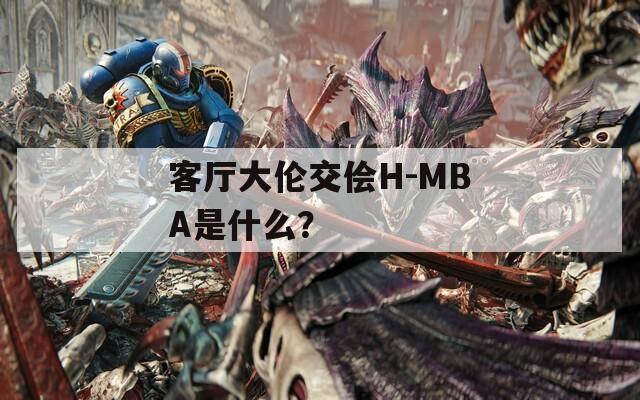 客厅大伦交侩H-MBA是什么？