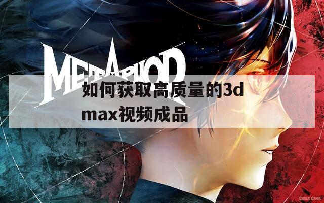 如何获取高质量的3dmax视频成品