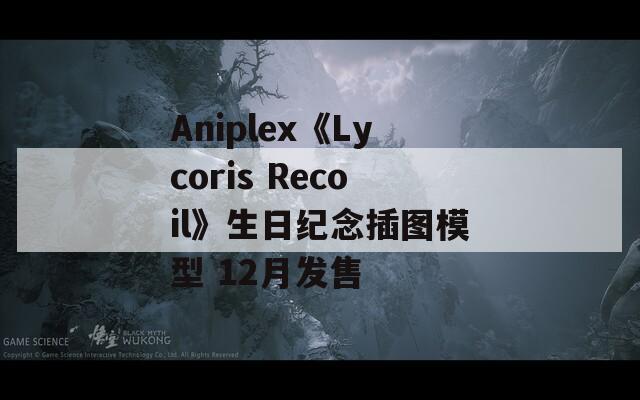 Aniplex《Lycoris Recoil》生日纪念插图模型 12月发售