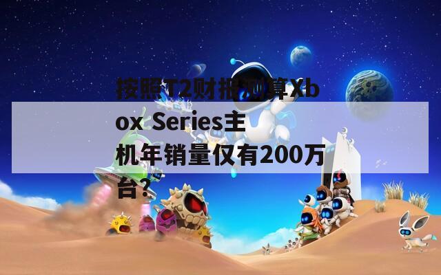 按照T2财报测算Xbox Series主机年销量仅有200万台？