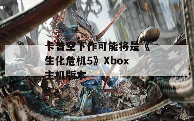 卡普空下作可能将是《生化危机5》Xbox主机版本