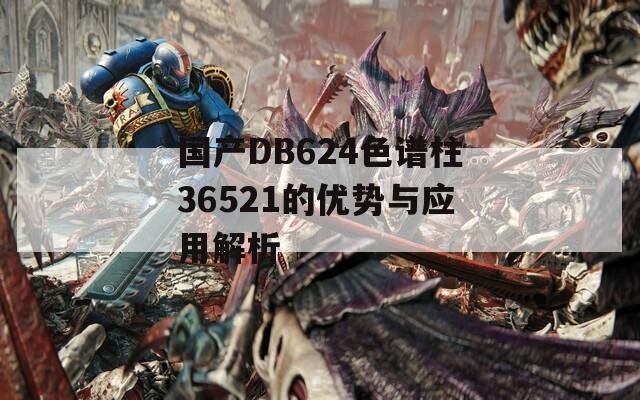 国产DB624色谱柱36521的优势与应用解析