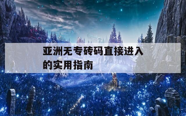 亚洲无专砖码直接进入的实用指南