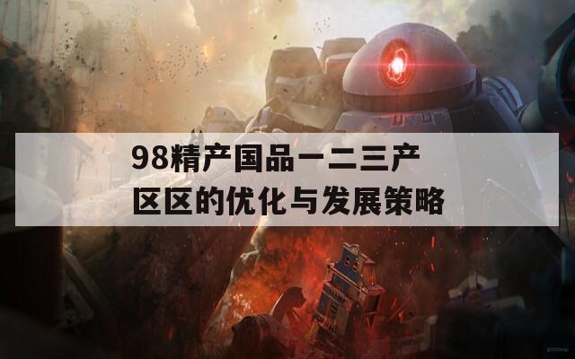 98精产国品一二三产区区的优化与发展策略