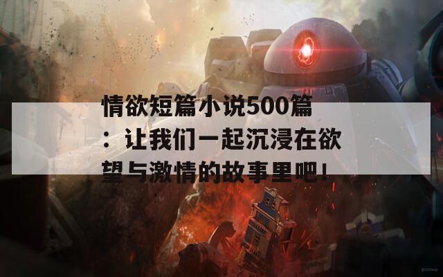 情欲短篇小说500篇：让我们一起沉浸在欲望与激情的故事里吧！