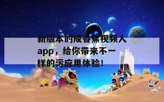 新版本的成香蕉视频人app，给你带来不一样的污应用体验！