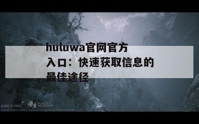 huluwa官网官方入口：快速获取信息的最佳途径