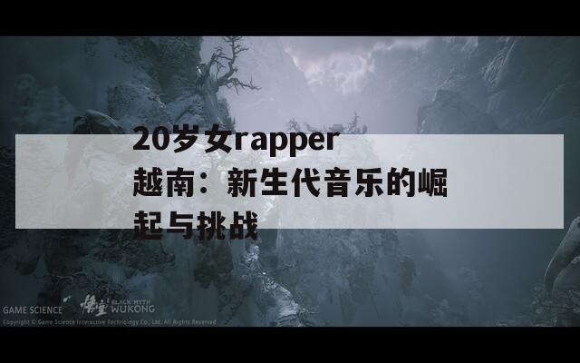 20岁女rapper越南：新生代音乐的崛起与挑战