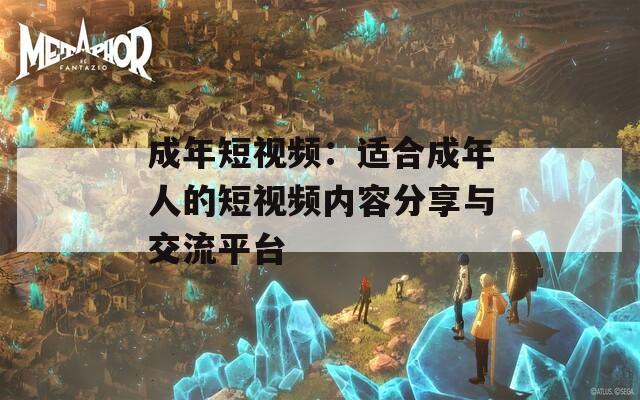 成年短视频：适合成年人的短视频内容分享与交流平台