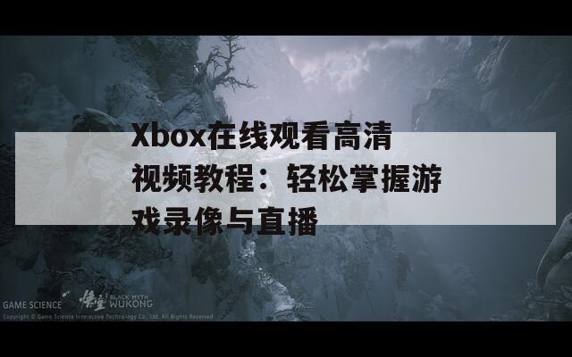 Xbox在线观看高清视频教程：轻松掌握游戏录像与直播