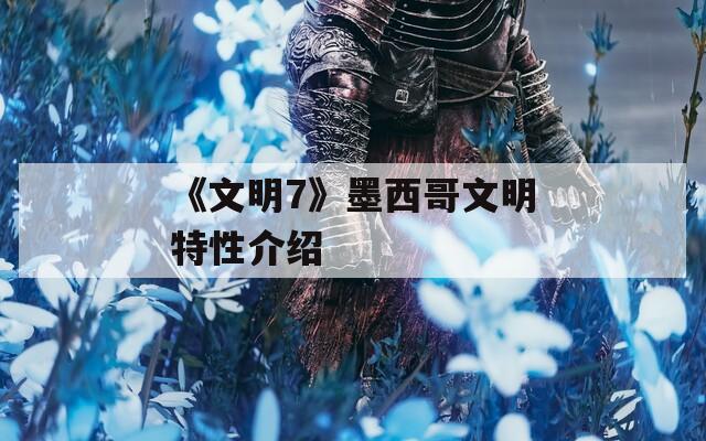 《文明7》墨西哥文明特性介绍