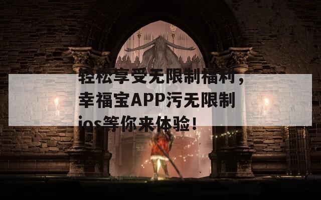 轻松享受无限制福利，幸福宝APP污无限制ios等你来体验！