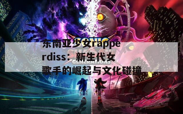 东南亚少女rapperdiss：新生代女歌手的崛起与文化碰撞