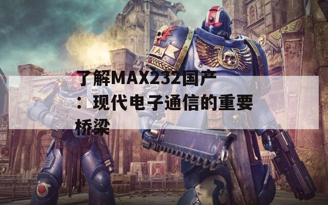 了解MAX232国产：现代电子通信的重要桥梁