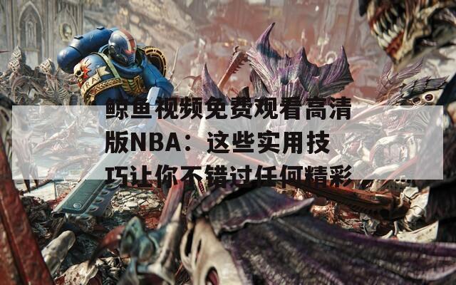 鲸鱼视频免费观看高清版NBA：这些实用技巧让你不错过任何精彩