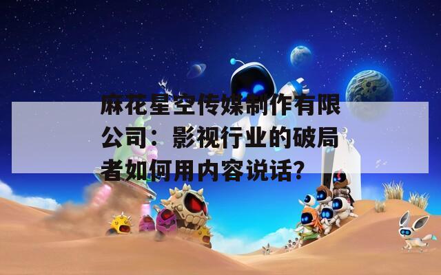 麻花星空传媒制作有限公司：影视行业的破局者如何用内容说话？