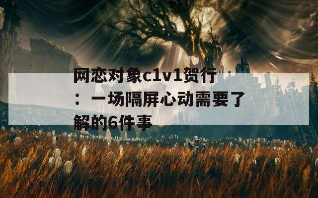 网恋对象c1v1贺行：一场隔屏心动需要了解的6件事